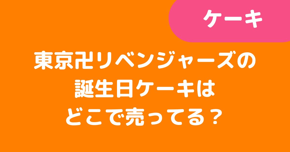 「東京卍リベンジャーズの誕生日ケーキはどこで売ってる？」記事タイトル
